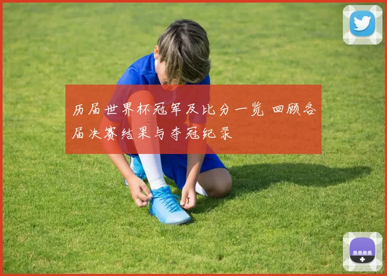 历届世界杯冠军及比分一览 回顾各届决赛结果与夺冠纪录