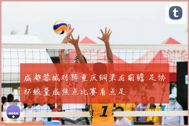 成都蓉城对阵重庆铜梁龙前瞻 足协杯较量成焦点比赛看点足