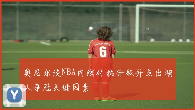 奥尼尔谈NBA内线对抗升级并点出湖人争冠关键因素