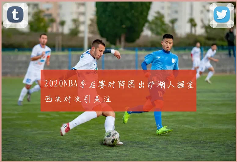 2020NBA季后赛对阵图出炉湖人掘金西决对决引关注