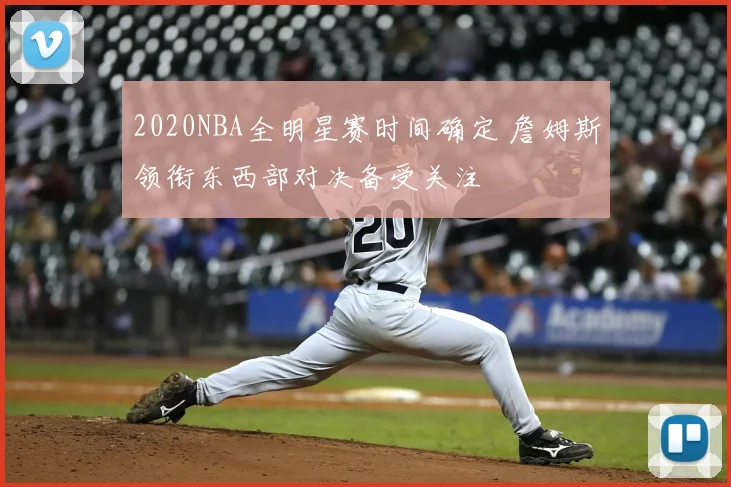 2020NBA全明星赛时间确定 詹姆斯领衔东西部对决备受关注