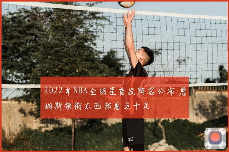 2022年NBA全明星首发阵容公布 詹姆斯领衔东西部看点十足