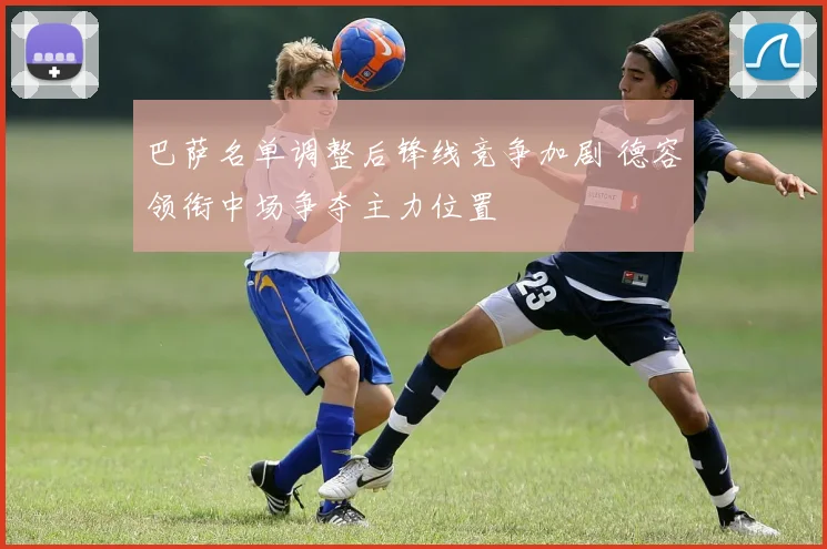 巴萨名单调整后锋线竞争加剧 德容领衔中场争夺主力位置