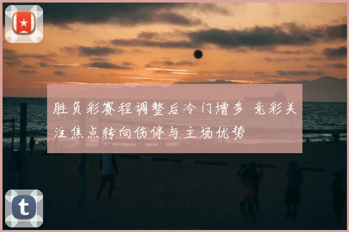 胜负彩赛程调整后冷门增多 竞彩关注焦点转向伤停与主场优势