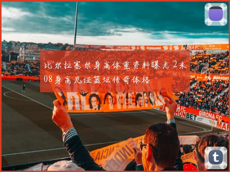 比尔拉塞尔身高体重资料曝光 2米08身高见证篮坛传奇体格