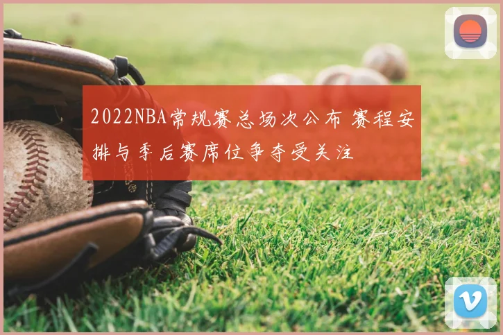 2022NBA常规赛总场次公布 赛程安排与季后赛席位争夺受关注