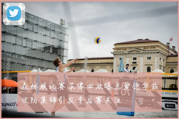 森林狼比赛录像回放曝光爱德华兹攻防集锦引发季后赛关注