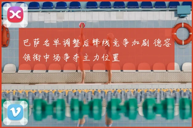 巴萨名单调整后锋线竞争加剧 德容领衔中场争夺主力位置