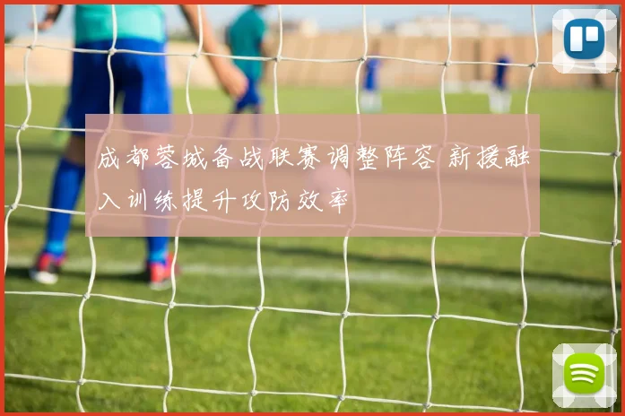 成都蓉城备战联赛调整阵容 新援融入训练提升攻防效率