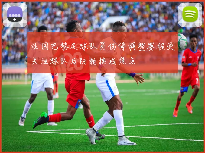 法国巴黎足球队员伤停调整赛程受关注球队后防轮换成焦点