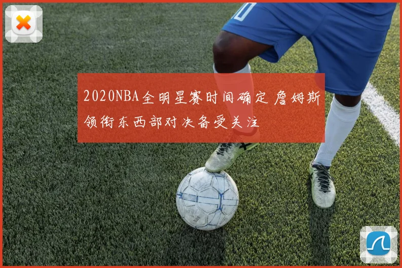 2020NBA全明星赛时间确定 詹姆斯领衔东西部对决备受关注