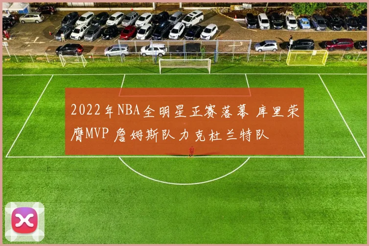 2022年NBA全明星正赛落幕 库里荣膺MVP 詹姆斯队力克杜兰特队