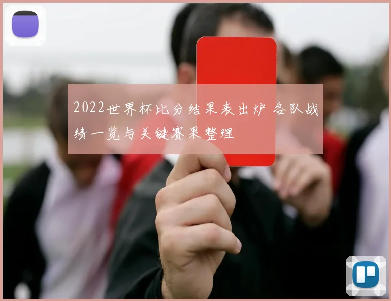 2022世界杯比分结果表出炉 各队战绩一览与关键赛果整理