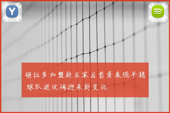 胡拉多加盟新东家后首秀表现平稳 球队进攻端迎来新变化