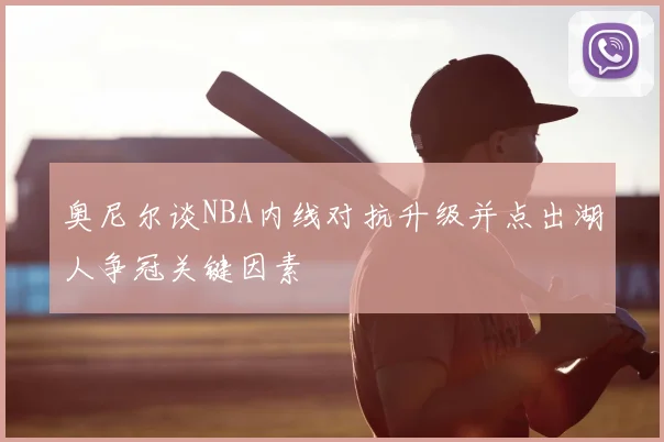 奥尼尔谈NBA内线对抗升级并点出湖人争冠关键因素