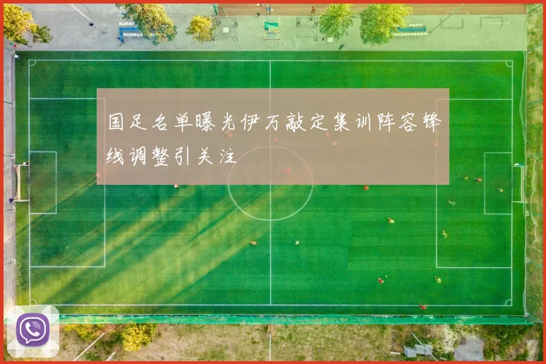国足名单曝光伊万敲定集训阵容锋线调整引关注
