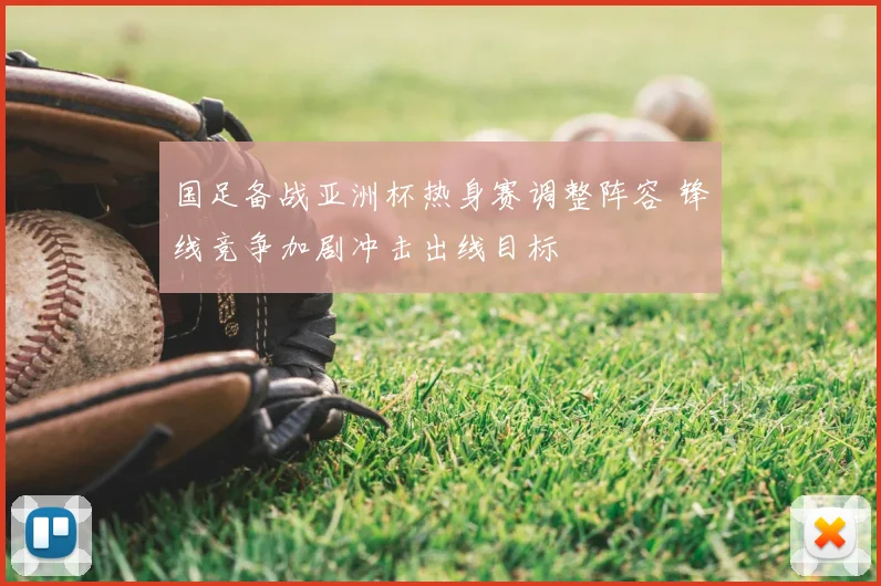 国足备战亚洲杯热身赛调整阵容 锋线竞争加剧冲击出线目标