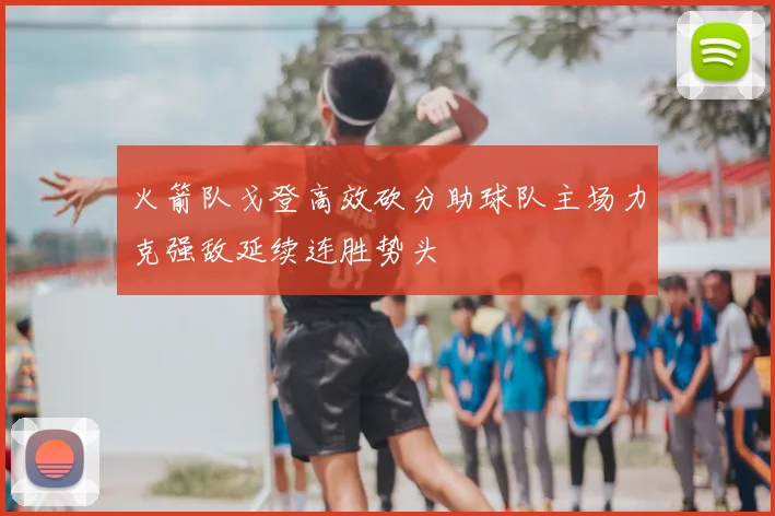 火箭队戈登高效砍分助球队主场力克强敌延续连胜势头