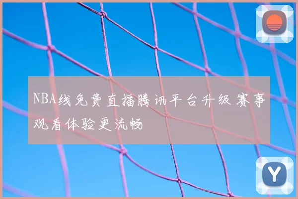 NBA线免费直播腾讯平台升级 赛事观看体验更流畅