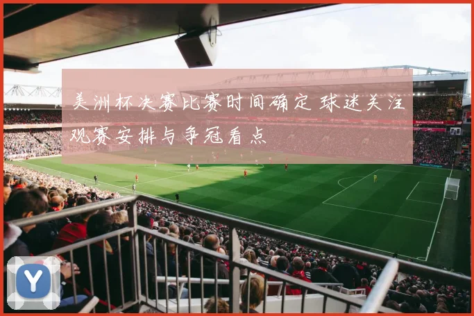 美洲杯决赛比赛时间确定 球迷关注观赛安排与争冠看点