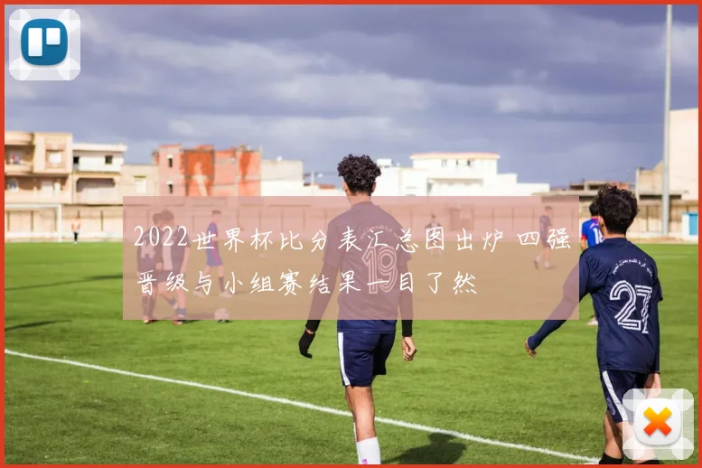 2022世界杯比分表汇总图出炉 四强晋级与小组赛结果一目了然