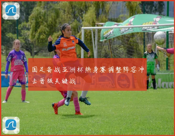 国足备战亚洲杯热身赛调整阵容冲击晋级关键战