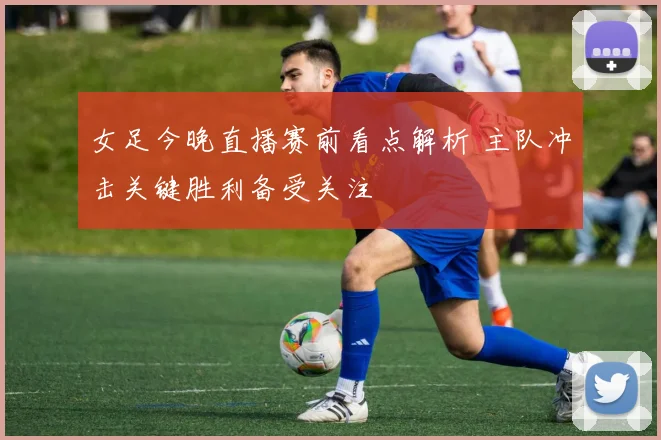 女足今晚直播赛前看点解析 主队冲击关键胜利备受关注