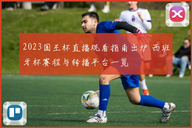 2023国王杯直播观看指南出炉 西班牙杯赛程与转播平台一览