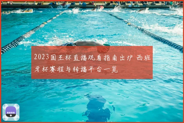 2023国王杯直播观看指南出炉 西班牙杯赛程与转播平台一览
