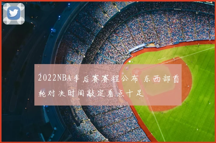 2022NBA季后赛赛程公布 东西部首轮对决时间敲定看点十足