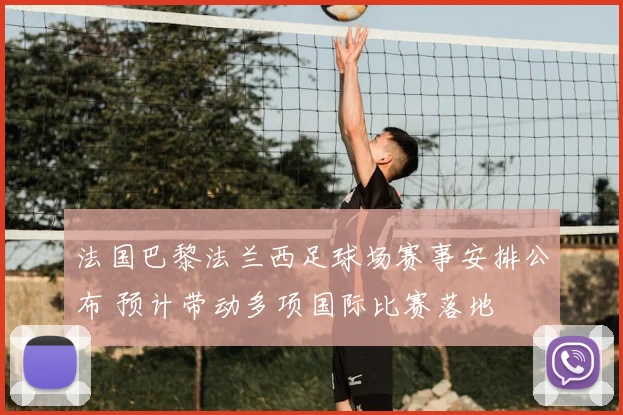 法国巴黎法兰西足球场赛事安排公布 预计带动多项国际比赛落地