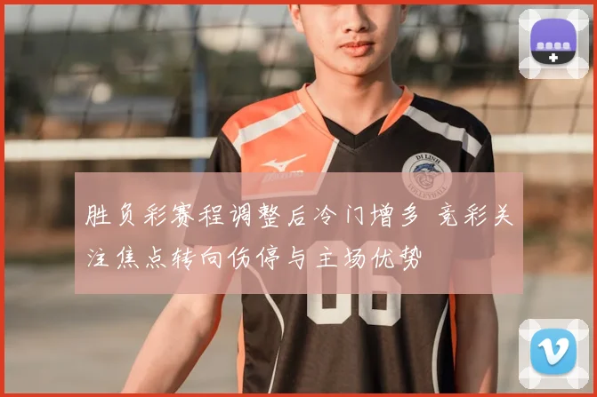 胜负彩赛程调整后冷门增多 竞彩关注焦点转向伤停与主场优势