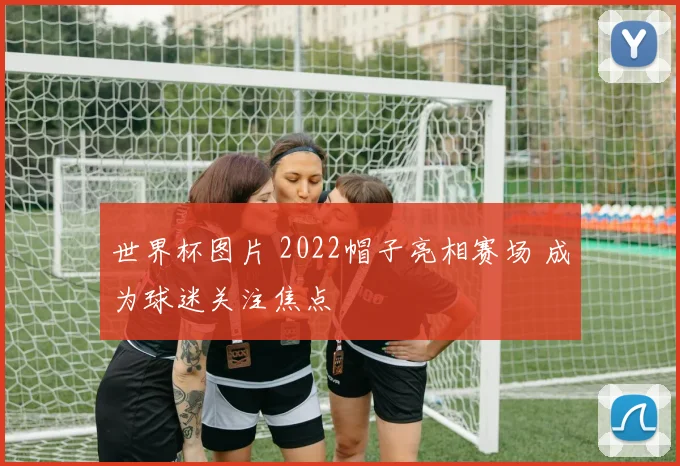 世界杯图片 2022帽子亮相赛场 成为球迷关注焦点