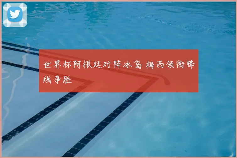 世界杯阿根廷对阵冰岛 梅西领衔锋线争胜