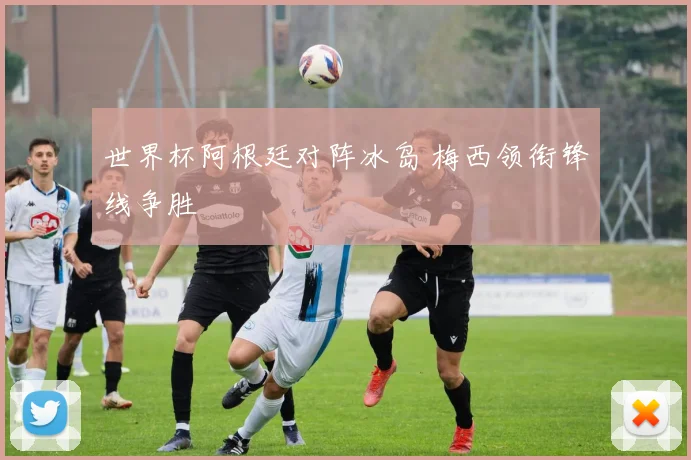 世界杯阿根廷对阵冰岛 梅西领衔锋线争胜