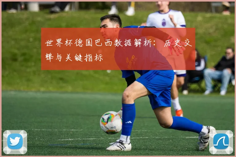 世界杯德国巴西数据解析:历史交锋与关键指标