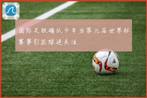 国际足联确认今年为第几届世界杯赛事引发球迷关注