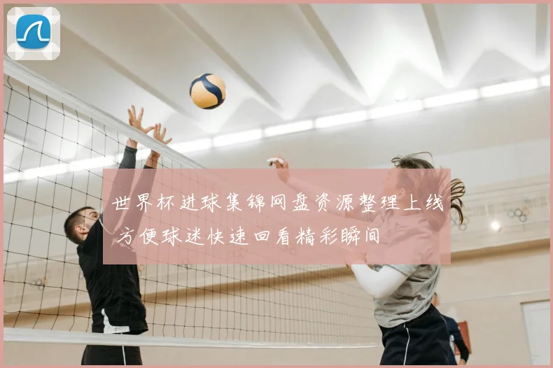 世界杯进球集锦网盘资源整理上线 方便球迷快速回看精彩瞬间