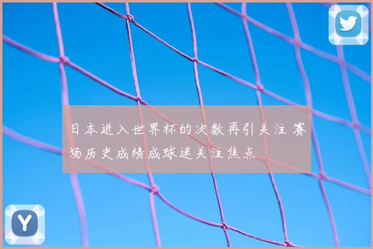日本进入世界杯的次数再引关注 赛场历史成绩成球迷关注焦点