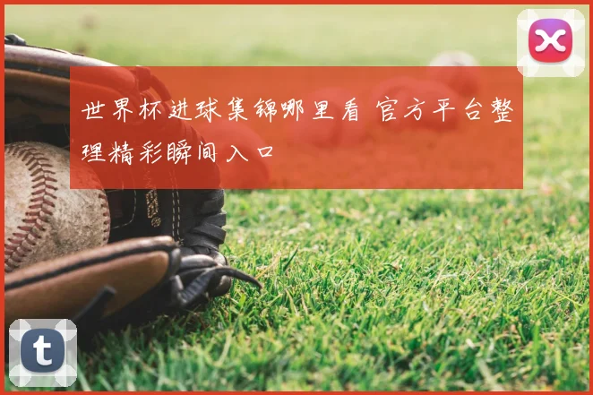 世界杯进球集锦哪里看 官方平台整理精彩瞬间入口