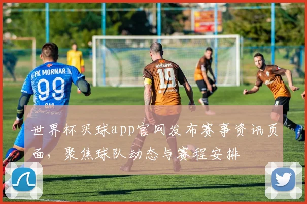 世界杯买球app官网发布赛事资讯页面，聚焦球队动态与赛程安排