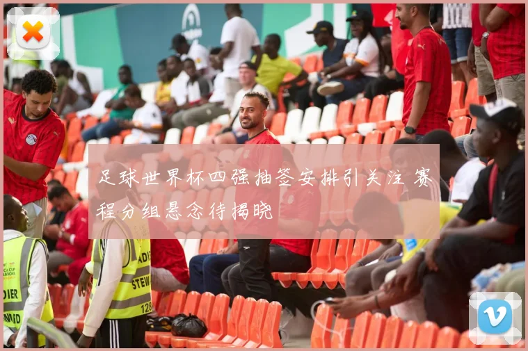 足球世界杯四强抽签安排引关注 赛程分组悬念待揭晓