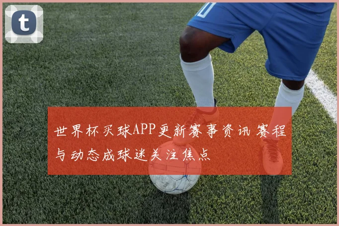 世界杯买球APP更新赛事资讯 赛程与动态成球迷关注焦点
